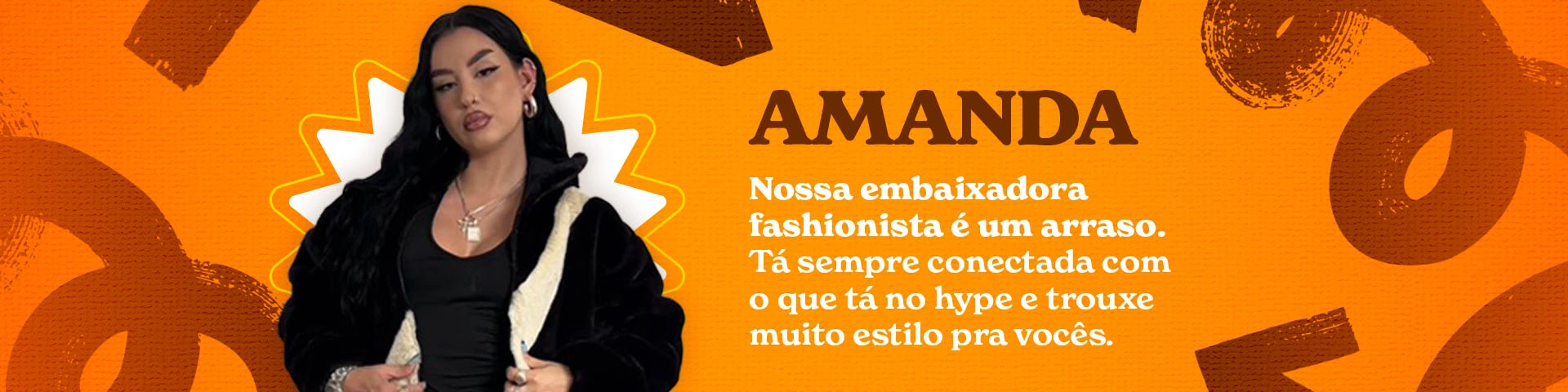 Amanda | Nossa embaixadora fashionista é um arraso. Tá sempre conectada com o que ta no hype e trouxe muito estilo pra vocês.